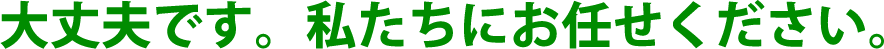 大丈夫です。私たちにお任せください。